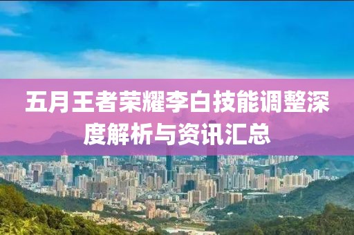 五月王者荣耀李白技能调整深度解析与资讯汇总