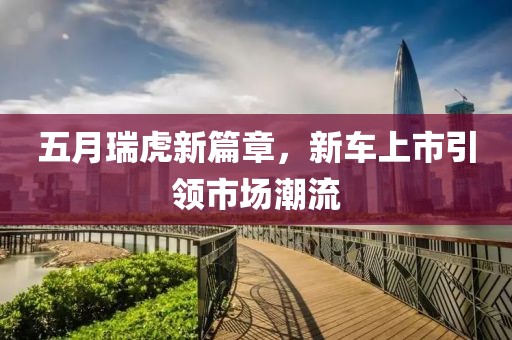 五月瑞虎新篇章，新车上市引领市场潮流
