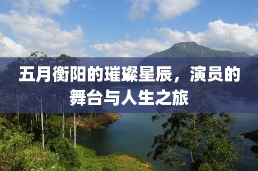 五月衡阳的璀璨星辰，演员的舞台与人生之旅