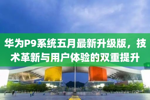 华为P9系统五月最新升级版，技术革新与用户体验的双重提升