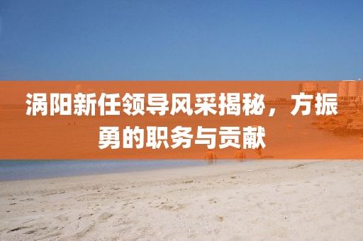 涡阳新任领导风采揭秘，方振勇的职务与贡献