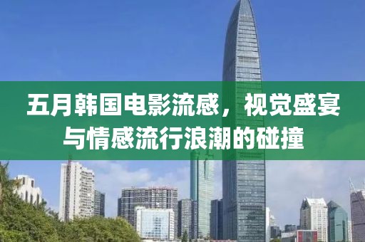 五月韩国电影流感，视觉盛宴与情感流行浪潮的碰撞