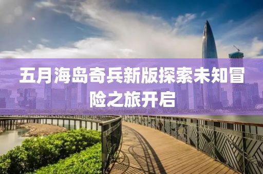 五月海岛奇兵新版探索未知冒险之旅开启