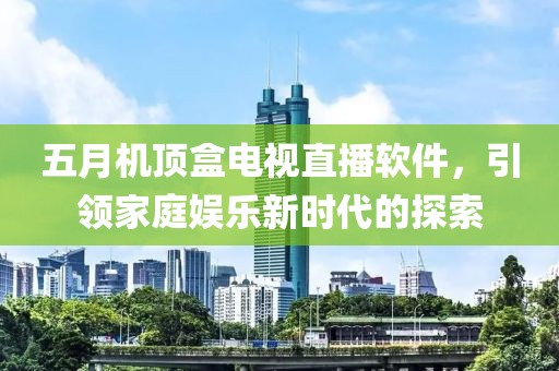 五月机顶盒电视直播软件，引领家庭娱乐新时代的探索