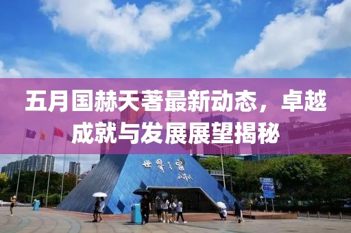 五月国赫天著最新动态，卓越成就与发展展望揭秘