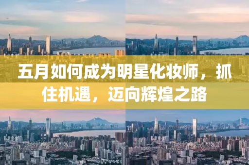 五月如何成为明星化妆师，抓住机遇，迈向辉煌之路