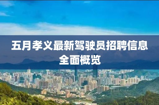 五月孝义最新驾驶员招聘信息全面概览