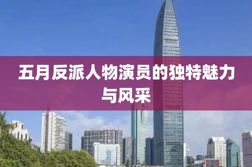 五月反派人物演员的独特魅力与风采