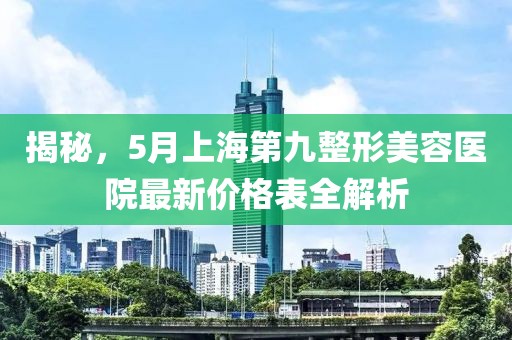 揭秘，5月上海第九整形美容医院最新价格表全解析