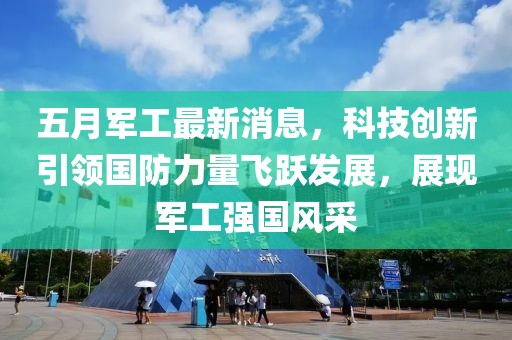 五月军工最新消息，科技创新引领国防力量飞跃发展，展现军工强国风采