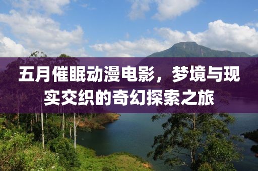 五月催眠动漫电影，梦境与现实交织的奇幻探索之旅