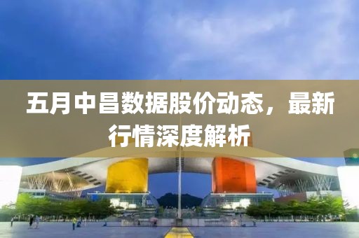 五月中昌数据股价动态，最新行情深度解析