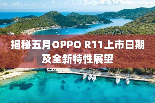 揭秘五月OPPO R11上市日期及全新特性展望
