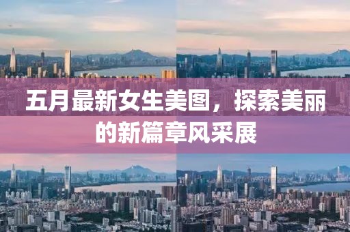 五月最新女生美图，探索美丽的新篇章风采展