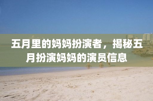 五月里的妈妈扮演者，揭秘五月扮演妈妈的演员信息
