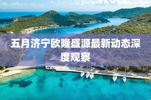 五月济宁欧隆盛源最新动态深度观察