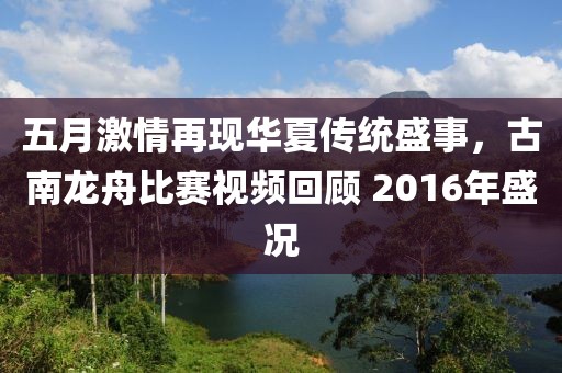 五月激情再现华夏传统盛事，古南龙舟比赛视频回顾 2016年盛况