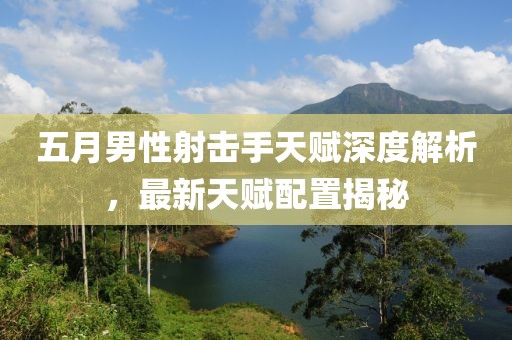 五月男性射击手天赋深度解析，最新天赋配置揭秘