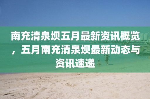 南充清泉坝五月最新资讯概览，五月南充清泉坝最新动态与资讯速递
