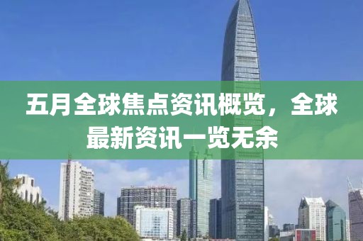 五月全球焦点资讯概览，全球最新资讯一览无余