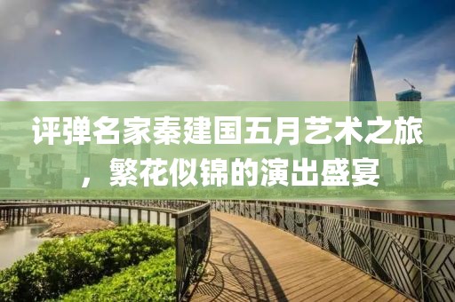 评弹名家秦建国五月艺术之旅，繁花似锦的演出盛宴