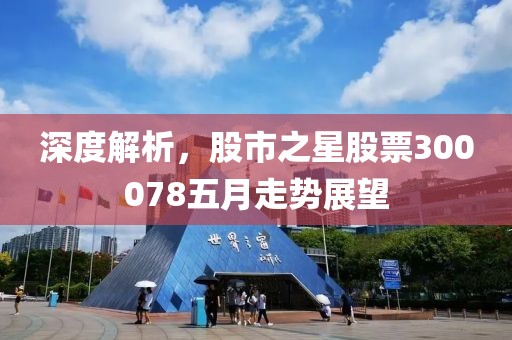 深度解析，股市之星股票300078五月走势展望