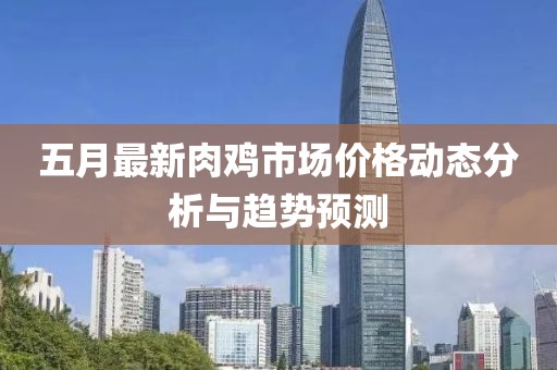 五月最新肉鸡市场价格动态分析与趋势预测
