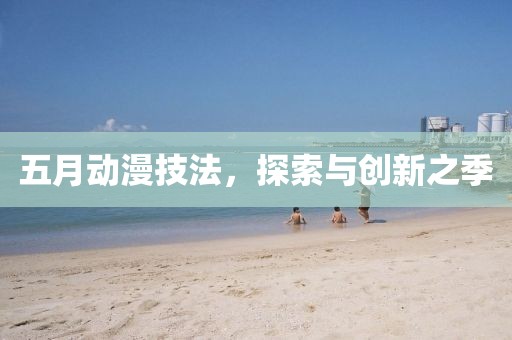 五月动漫技法，探索与创新之季