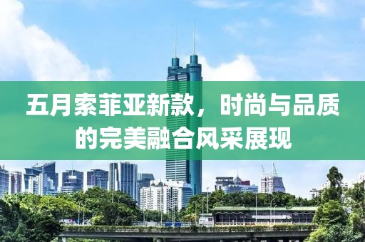 五月索菲亚新款，时尚与品质的完美融合风采展现