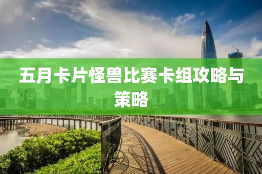 五月卡片怪兽比赛卡组攻略与策略