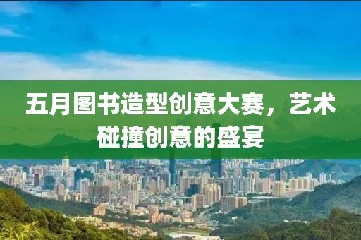 五月图书造型创意大赛，艺术碰撞创意的盛宴