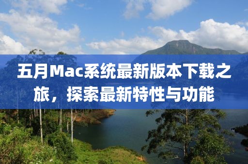 五月Mac系统最新版本下载之旅，探索最新特性与功能