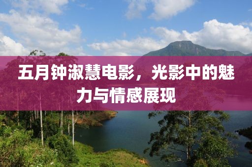 五月钟淑慧电影，光影中的魅力与情感展现