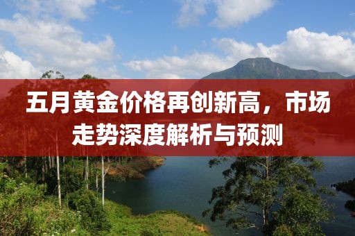 五月黄金价格再创新高，市场走势深度解析与预测