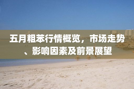 五月粗苯行情概览，市场走势、影响因素及前景展望