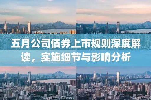 五月公司债券上市规则深度解读，实施细节与影响分析