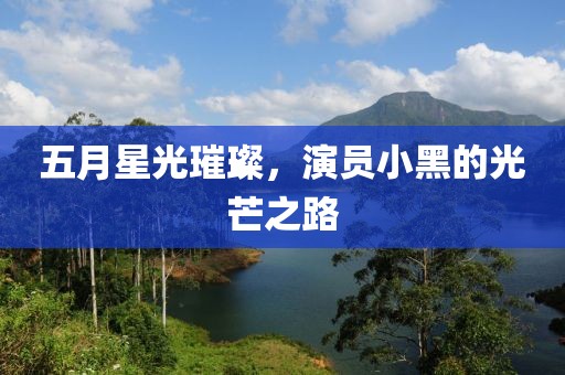 五月星光璀璨，演员小黑的光芒之路