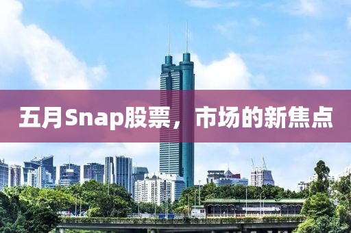 五月Snap股票，市场的新焦点