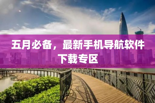 五月必备，最新手机导航软件下载专区