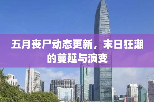 五月丧尸动态更新，末日狂潮的蔓延与演变