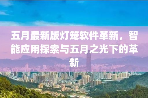 五月最新版灯笼软件革新，智能应用探索与五月之光下的革新