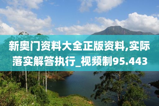 新奥门资料大全正版资料,实际落实解答执行_视频制95.443