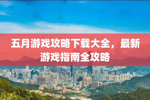五月游戏攻略下载大全，最新游戏指南全攻略