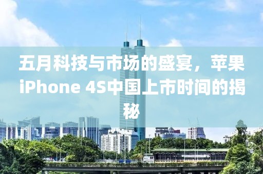 五月科技与市场的盛宴，苹果iPhone 4S中国上市时间的揭秘