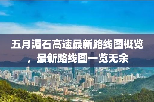 五月湄石高速最新路线图概览，最新路线图一览无余