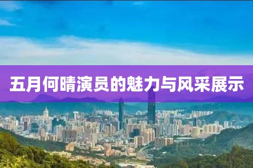 五月何晴演员的魅力与风采展示