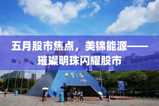 五月股市焦点，美锦能源——璀璨明珠闪耀股市