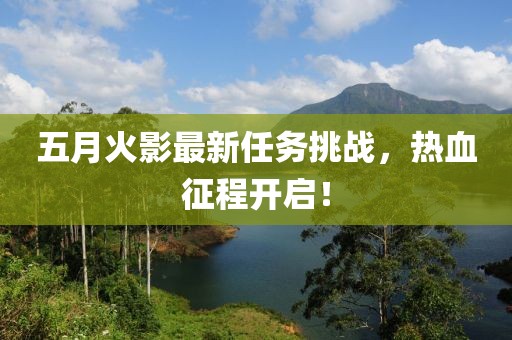 五月火影最新任务挑战，热血征程开启！