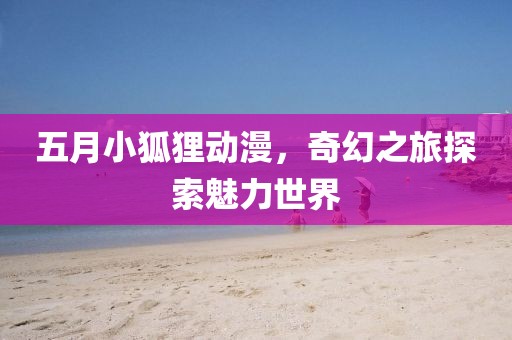 五月小狐狸动漫，奇幻之旅探索魅力世界