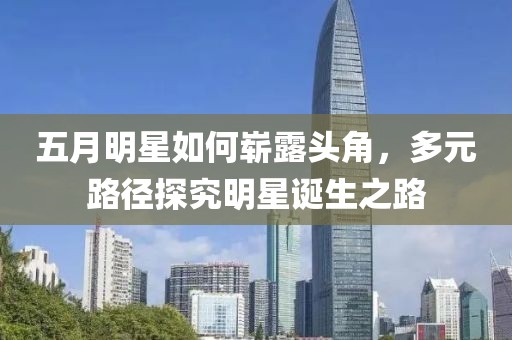 五月明星如何崭露头角，多元路径探究明星诞生之路
